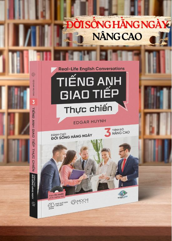 TIẾNG ANH GIAO TIẾP THỰC CHIẾN - CHO ĐỜI SỐNG HÀNG NGÀY - TRÌNH ĐỘ NÂNG CAO