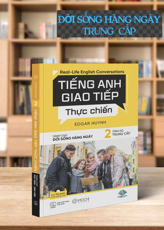 TIẾNG ANH GIAO TIẾP THỰC CHIẾN DÀNH CHO ĐỜI SỐNG HÀNG NGÀY TRÌNH ĐỘ TRUNG CẤP