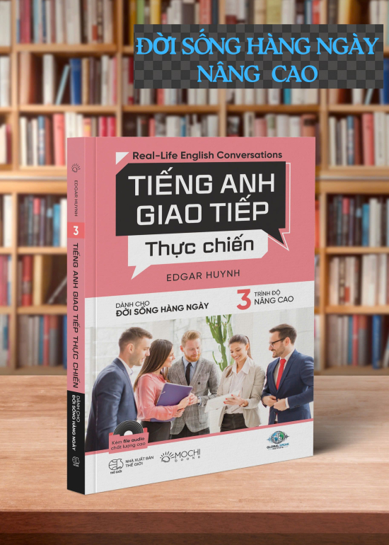 TIẾNG ANH GIAO TIẾP THỰC CHIẾN DÀNH CHO ĐỜI SỐNG HÀNG NGÀY TRÌNH ĐỘ NÂNG CAO