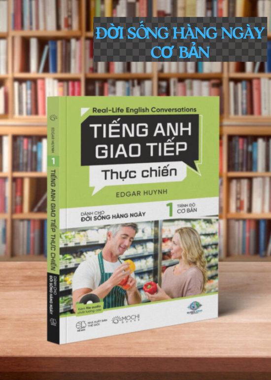 TIẾNG ANH GIAO TIẾP THỰC CHIẾN - DÀNH CHO ĐỜI SỐNG HÀNG NGÀY --  TRÌNH ĐỘ CƠ BẢN